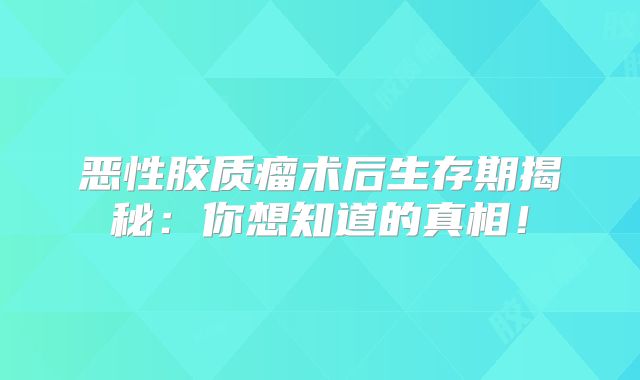 恶性胶质瘤术后生存期揭秘：你想知道的真相！