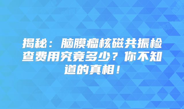揭秘：脑膜瘤核磁共振检查费用究竟多少？你不知道的真相！