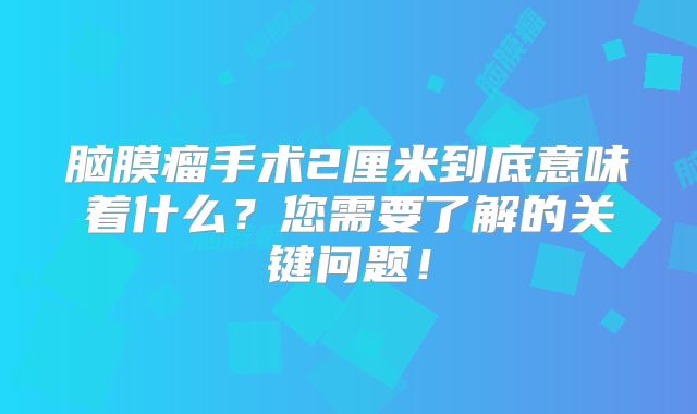脑膜瘤手术2厘米到底意味着什么？您需要了解的关键问题！