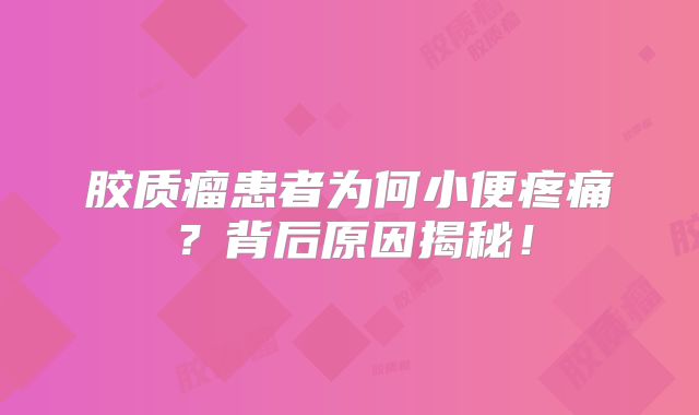 胶质瘤患者为何小便疼痛？背后原因揭秘！