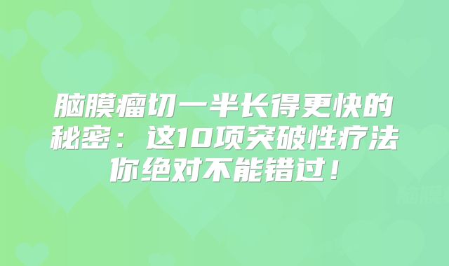 脑膜瘤切一半长得更快的秘密：这10项突破性疗法你绝对不能错过！