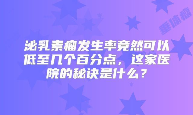 泌乳素瘤发生率竟然可以低至几个百分点，这家医院的秘诀是什么？