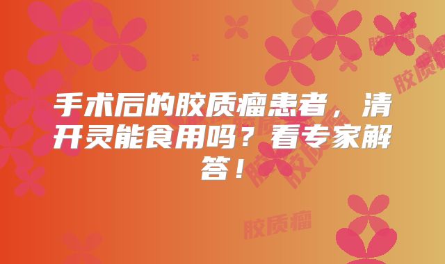 手术后的胶质瘤患者，清开灵能食用吗？看专家解答！