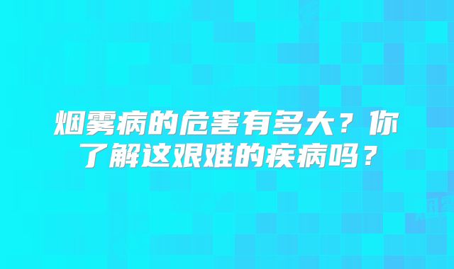 烟雾病的危害有多大？你了解这艰难的疾病吗？