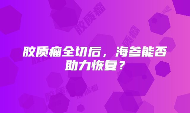 胶质瘤全切后，海参能否助力恢复？