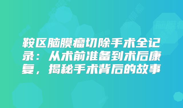 鞍区脑膜瘤切除手术全记录：从术前准备到术后康复，揭秘手术背后的故事