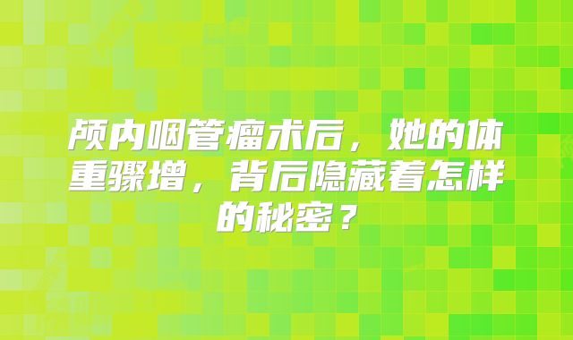 颅内咽管瘤术后，她的体重骤增，背后隐藏着怎样的秘密？