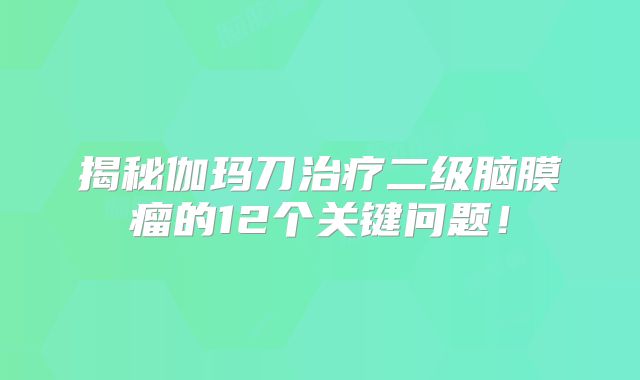 揭秘伽玛刀治疗二级脑膜瘤的12个关键问题！