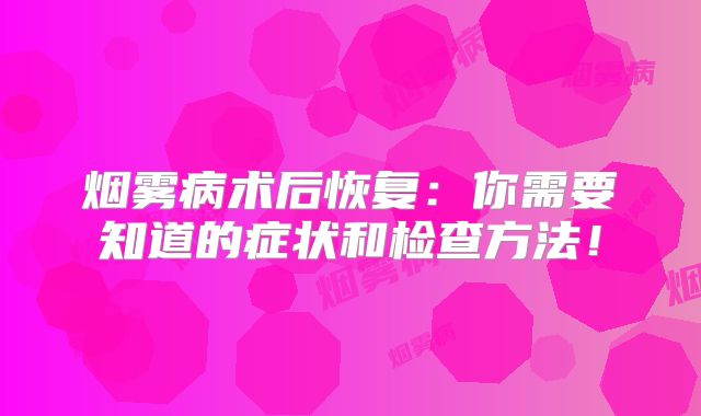 烟雾病术后恢复：你需要知道的症状和检查方法！