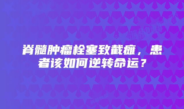 脊髓肿瘤栓塞致截瘫，患者该如何逆转命运？