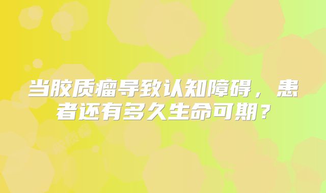 当胶质瘤导致认知障碍，患者还有多久生命可期？