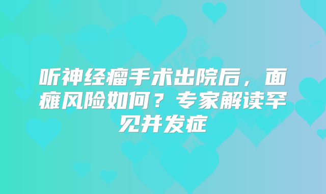 听神经瘤手术出院后，面瘫风险如何？专家解读罕见并发症