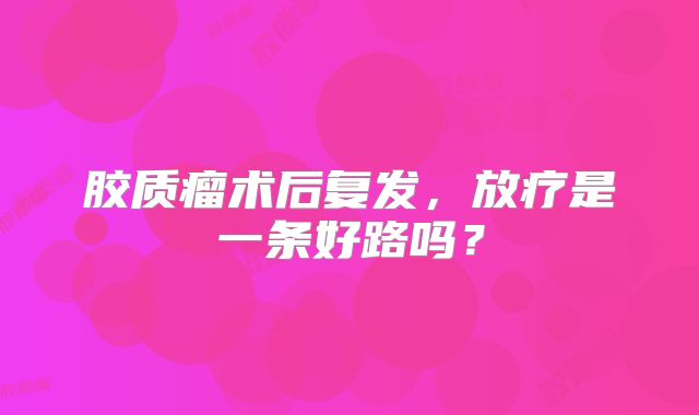 胶质瘤术后复发，放疗是一条好路吗？