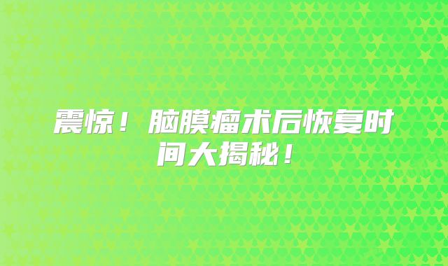 震惊！脑膜瘤术后恢复时间大揭秘！