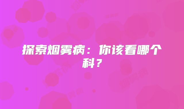 探索烟雾病：你该看哪个科？