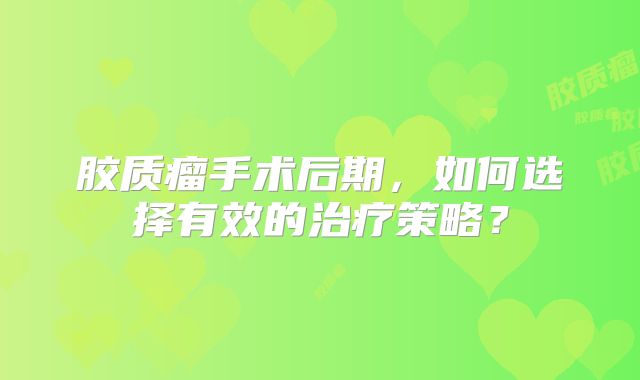 胶质瘤手术后期，如何选择有效的治疗策略？