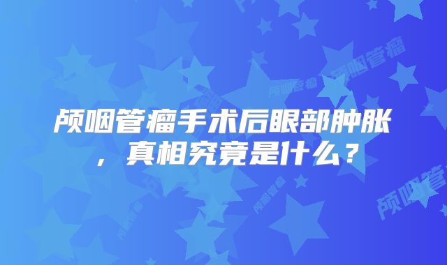 颅咽管瘤手术后眼部肿胀，真相究竟是什么？