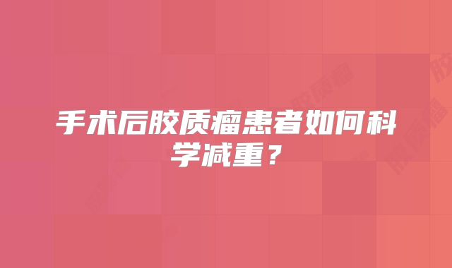 手术后胶质瘤患者如何科学减重？