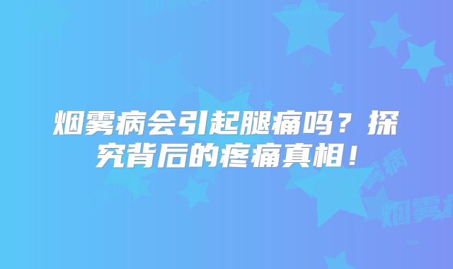 烟雾病会引起腿痛吗？探究背后的疼痛真相！