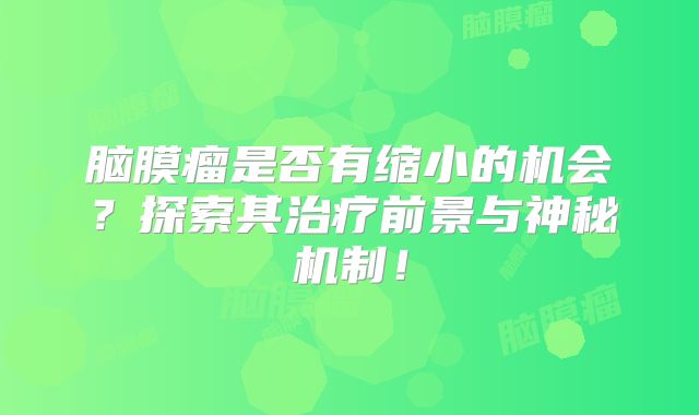 脑膜瘤是否有缩小的机会？探索其治疗前景与神秘机制！