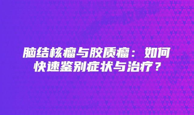 脑结核瘤与胶质瘤：如何快速鉴别症状与治疗？