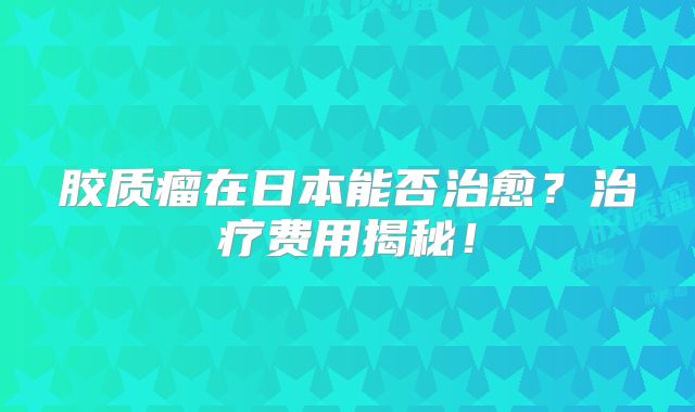 胶质瘤在日本能否治愈？治疗费用揭秘！