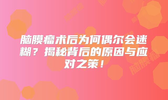 脑膜瘤术后为何偶尔会迷糊？揭秘背后的原因与应对之策！