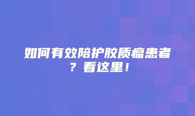 如何有效陪护胶质瘤患者？看这里！
