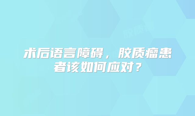 术后语言障碍，胶质瘤患者该如何应对？
