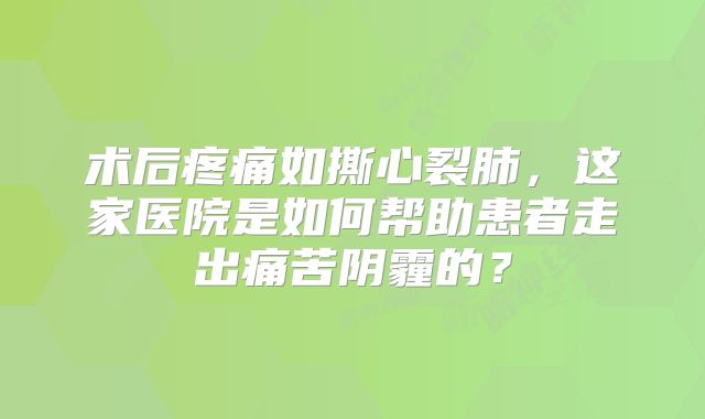术后疼痛如撕心裂肺，这家医院是如何帮助患者走出痛苦阴霾的？