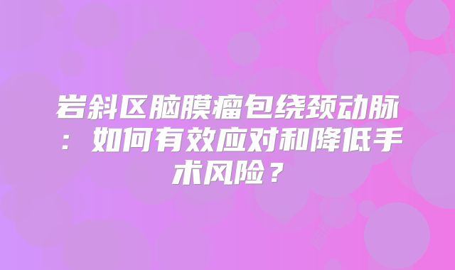 岩斜区脑膜瘤包绕颈动脉：如何有效应对和降低手术风险？