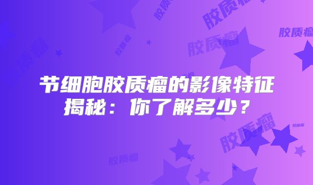 节细胞胶质瘤的影像特征揭秘：你了解多少？