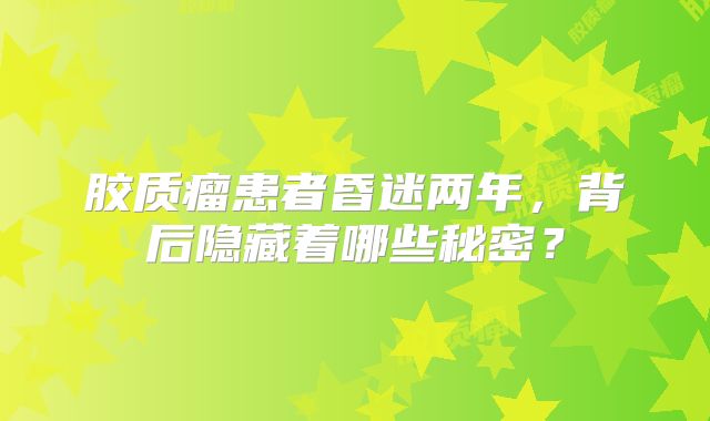 胶质瘤患者昏迷两年，背后隐藏着哪些秘密？