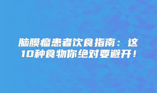 脑膜瘤患者饮食指南：这10种食物你绝对要避开！