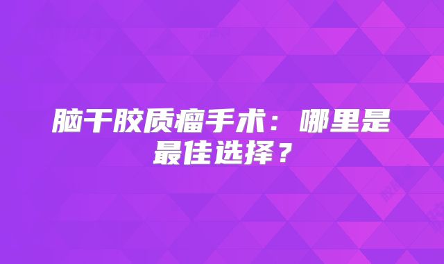 脑干胶质瘤手术：哪里是最佳选择？
