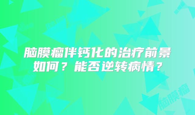 脑膜瘤伴钙化的治疗前景如何？能否逆转病情？