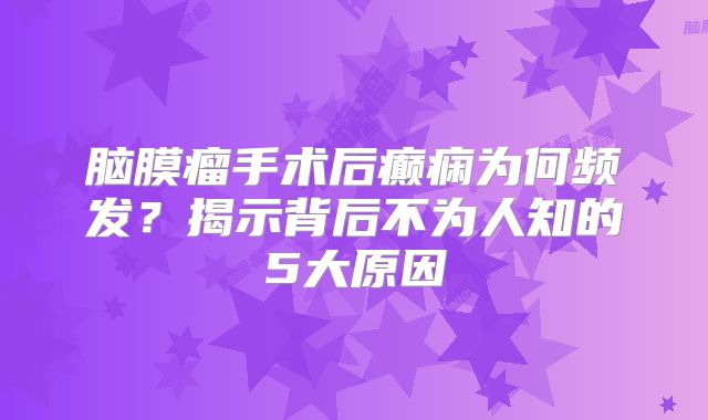 脑膜瘤手术后癫痫为何频发？揭示背后不为人知的5大原因