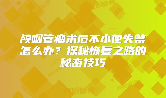 颅咽管瘤术后不小便失禁怎么办？探秘恢复之路的秘密技巧