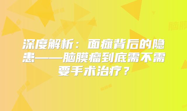 深度解析：面瘫背后的隐患——脑膜瘤到底需不需要手术治疗？