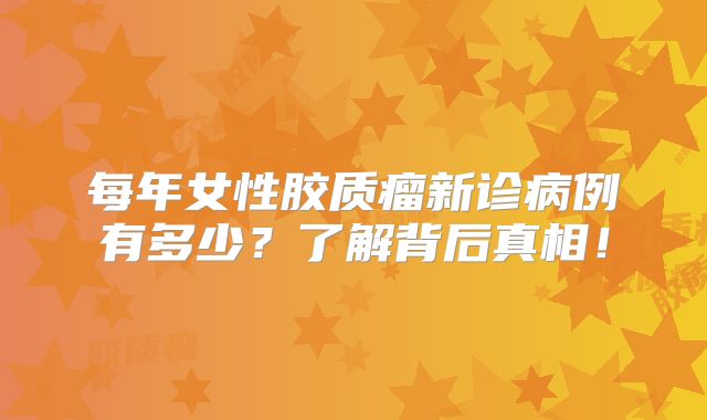 每年女性胶质瘤新诊病例有多少？了解背后真相！