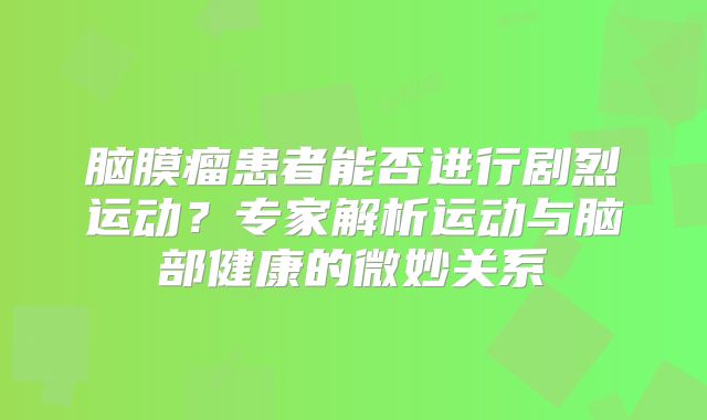 脑膜瘤患者能否进行剧烈运动？专家解析运动与脑部健康的微妙关系
