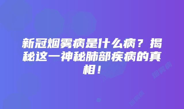 新冠烟雾病是什么病？揭秘这一神秘肺部疾病的真相！