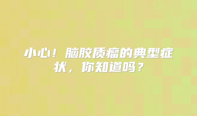 小心！脑胶质瘤的典型症状，你知道吗？