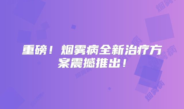 重磅！烟雾病全新治疗方案震撼推出！