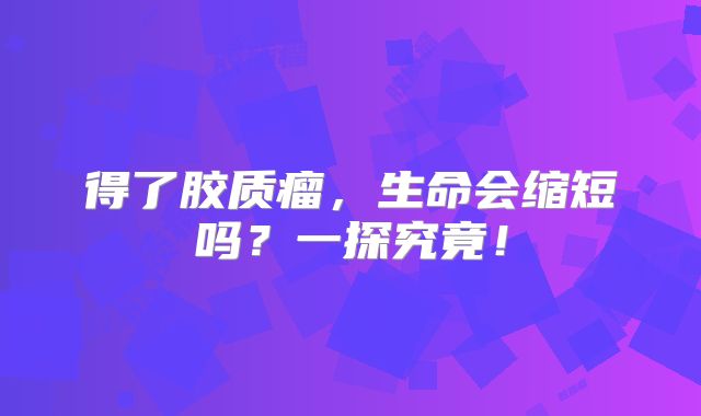 得了胶质瘤，生命会缩短吗？一探究竟！