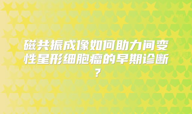 磁共振成像如何助力间变性星形细胞瘤的早期诊断？