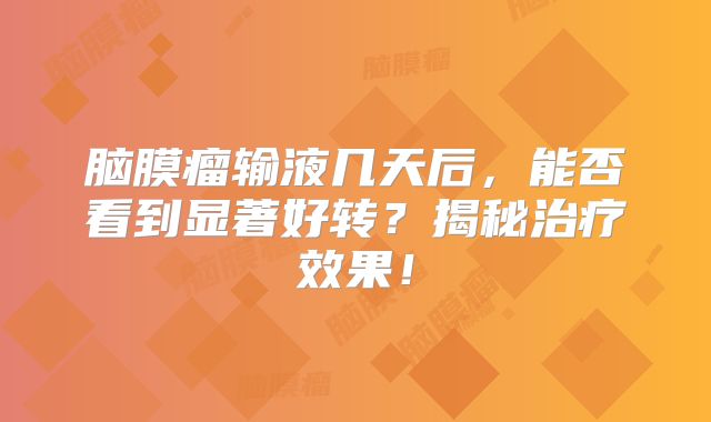 脑膜瘤输液几天后，能否看到显著好转？揭秘治疗效果！