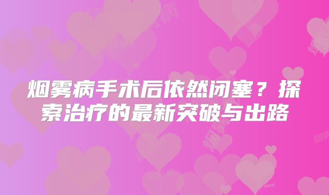 烟雾病手术后依然闭塞？探索治疗的最新突破与出路
