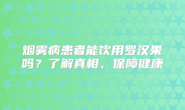 烟雾病患者能饮用罗汉果吗？了解真相，保障健康