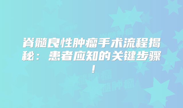 脊髓良性肿瘤手术流程揭秘：患者应知的关键步骤！